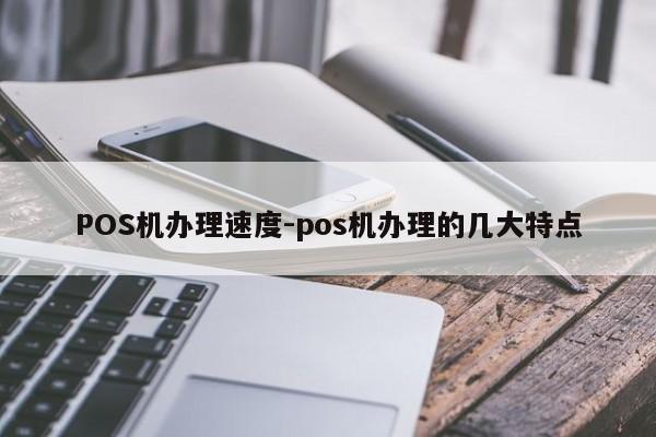 墨竹工卡POS机办理速度-pos机办理的几大特点